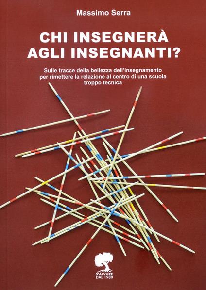 Chi insegnerà agli insegnanti? Sulle tracce della bellezza dell'insegnamento per rimettere la relazione al centro di una scuola troppo tecnica. Ediz. per la scuola - Massimo Serra - copertina