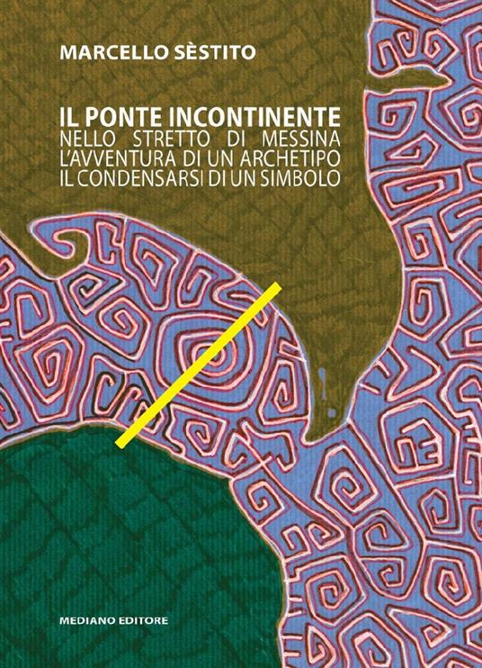 Il ponte incontinente. Nello stretto di Messina l'avventura di un archetipo, il condensarsi di un mito - Marcello Sèstito - copertina