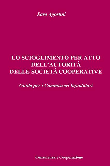 Lo scioglimento per atto dell'autorità delle società cooperative. Guida per i Commissari liquidatori - Sara Agostini - copertina