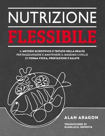 Nutrizione flessibile. Il metodo basato sulla scienza e testato sul campo per raggiungere e mantenere nel tempo il top della forma fisica, delle prestazioni e della salute - Alan Aragon - copertina