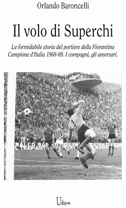 il volo di Superchi. La formidabile storia del portiere della Fiorentina Campione d’Italia 1968-69. I compagni, gli avversari - Orlando Baroncelli - copertina