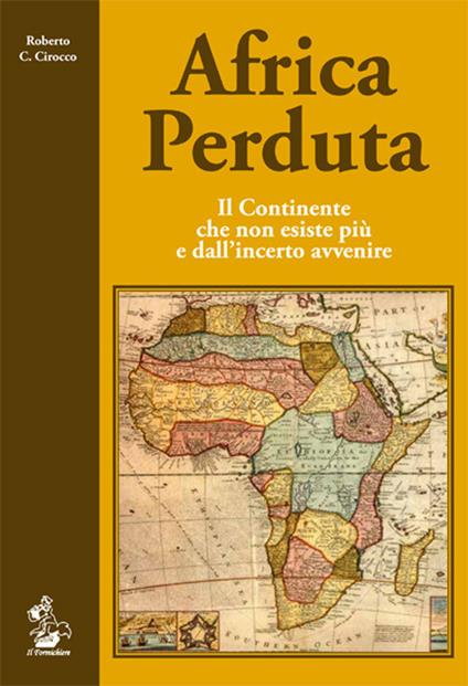 Africa perduta. Il continente che non esiste più e dall'incerto avvenire - Roberto C. Cirocco - copertina