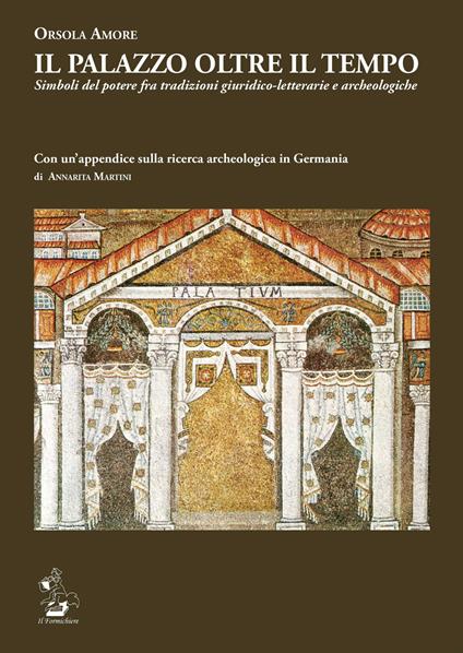 Il Palazzo oltre il tempo. Simboli del potere fra tradizioni giuridico-letterarie e archeologiche. Con un'appendice sulla ricerca archeologica in Germania di Annarita Martini - Orsola Amore - copertina