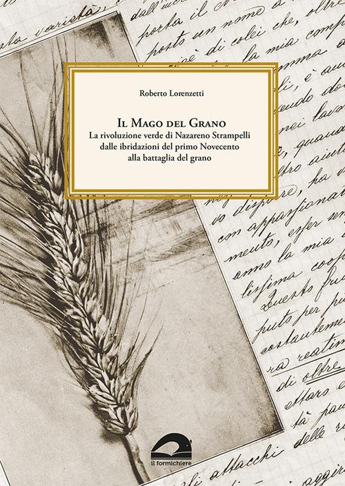 Il mago del grano. La rivoluzione verde di Nazareno Strampelli, dalle ibridazioni del primo Novecento alla battaglia del grano - Roberto Lorenzetti - copertina