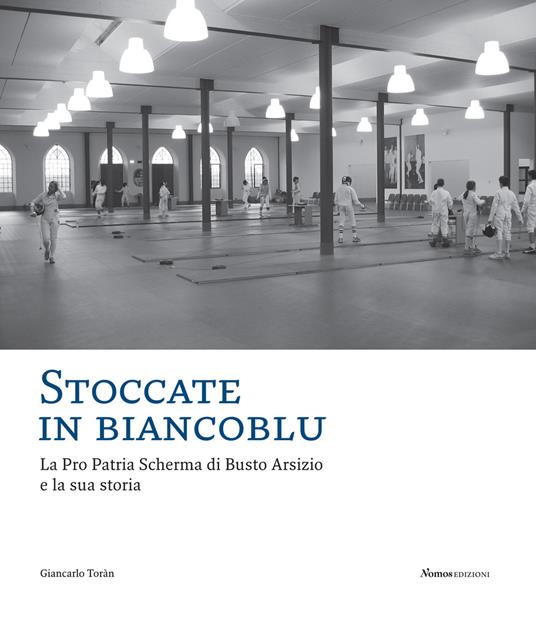 Stoccate in biancoblu. La Pro Patria Scherma di Busto Arsizio e la sua storia - Giancarlo Toràn - copertina