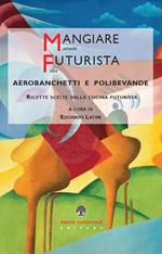 Mangiare futurista. Aerobanchetti e polibibite. Ricette scelte dalla cucina futurista