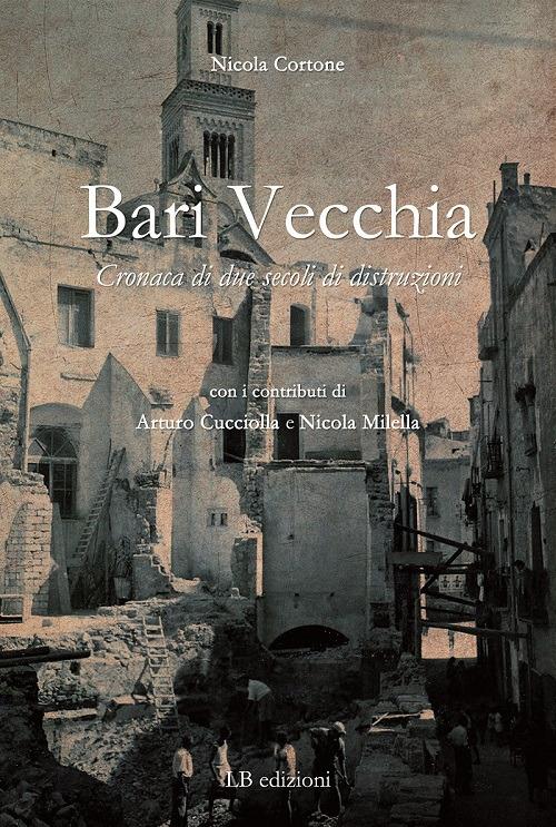 Bari vecchia. Cronaca di due secoli di distruzioni - Nicola Cortone - copertina