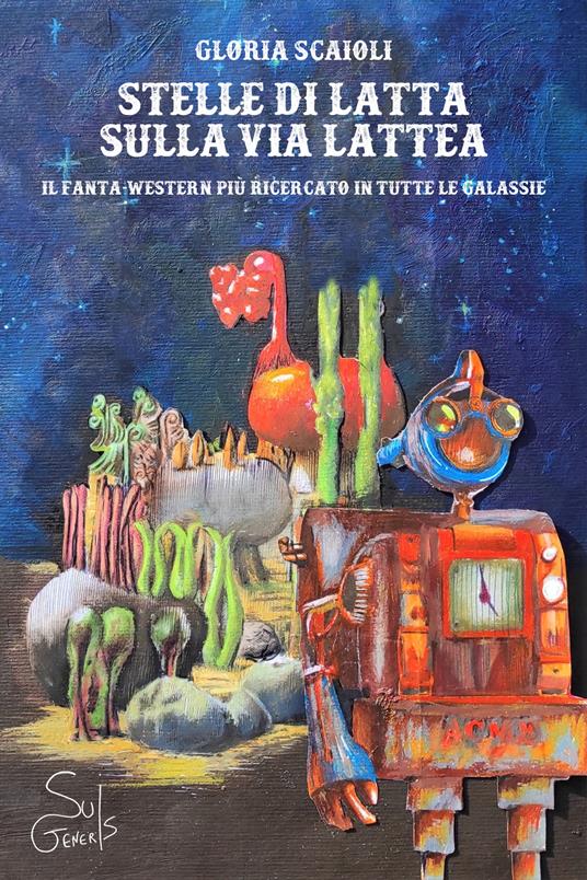 Stelle di latta sulla via lattea. Il fanta-western più ricercato in tutte le galassie - Gloria Scaioli - copertina