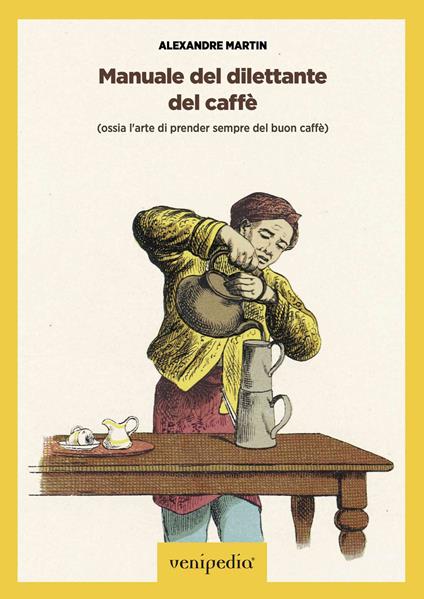 Manuale del dilettante del caffè (ossia l'arte di prender sempre del buon caffè) - Martin Alexandre,Maurizio Vittoria - ebook