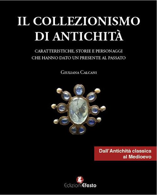 Il collezionismo di antichità. Vol. 1: Caratteristiche, storie e personaggi dall'Antichità classica al Medioevo. - Giuliana Calcani - copertina