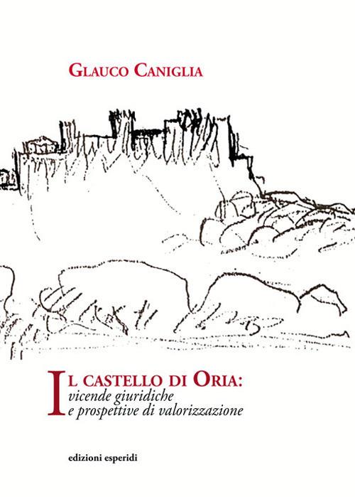 Il castello di Oria. Vicende giuridiche e prospettive di valorizzazione - Glauco Caniglia - copertina