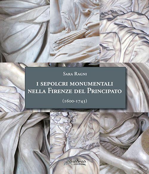 I sepolcri monumentali nella Firenze del Principato (1600-1743). Dagli ultimi anni del regno di Ferdinando I fino alla fine della dinastia medicea. Nuova ediz. - Sara Ragni - copertina