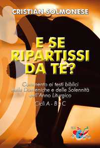 Image of E se ripartissi da te? Commento ai testi biblici delle Domeniche e delle Solennità dell'Anno Liturgico. Cicli A - B - C. Nuova ediz.