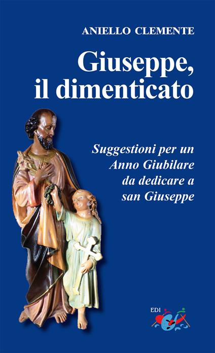 Giuseppe, il dimenticato. Suggestioni per un Anno Giubilare da dedicare a san Giuseppe. Nuova ediz. - Aniello Clemente - copertina