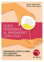 Guida essenziale al massaggio con l'olio. Rigenerare corpo e anima per liberarsi da stress e ansia. Ediz. illustrata