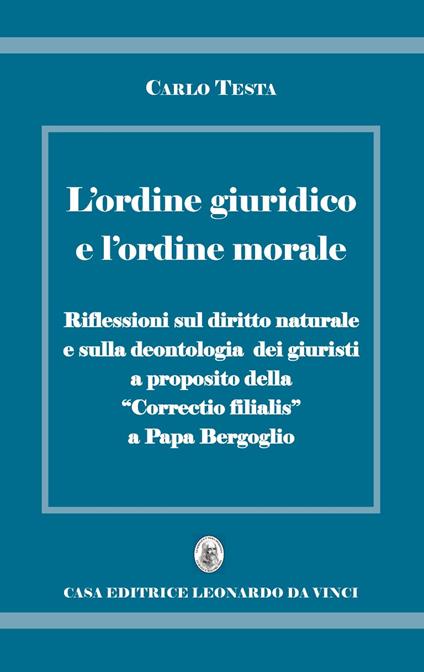 L' ordine giuridico e l'ordine morale. Riflessioni sul diritto naturale e sulla deontologia dei giuristi, a proposito della «Correctio filialis» a papa Bergoglio - Carlo Testa - copertina