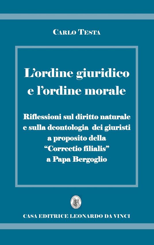 L' ordine giuridico e l'ordine morale. Riflessioni sul diritto naturale e sulla deontologia dei giuristi, a proposito della «Correctio filialis» a papa Bergoglio - Carlo Testa - copertina