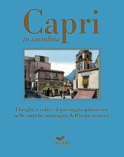 Capri in cartolina. I luoghi, i volti e il paesaggio pittoresco nelle antiche immagini dell'isola azzurra. Ediz. a colori - Mariano Della Corte,Agnello Baldi,Lembo Gianmaria - copertina