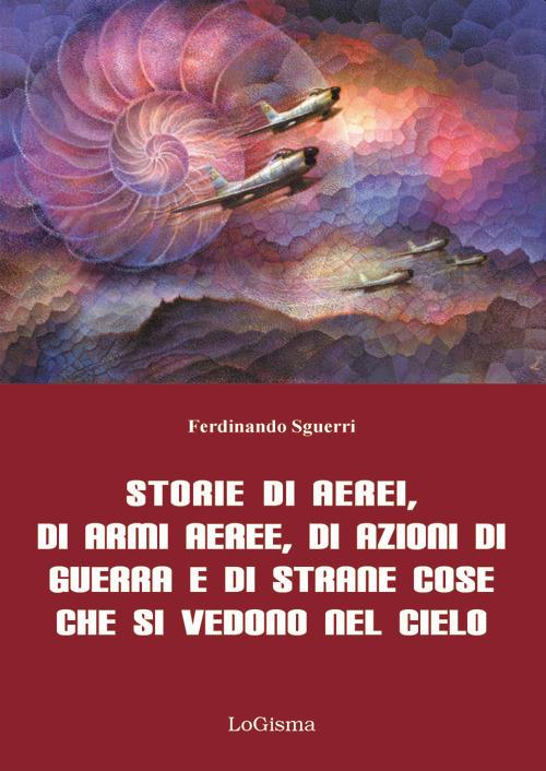 Storie di aerei, di armi aeree, di azioni di guerra e di strane cose che si vedono nel cielo. Nuova ediz. - Ferdinando Sguerri - copertina