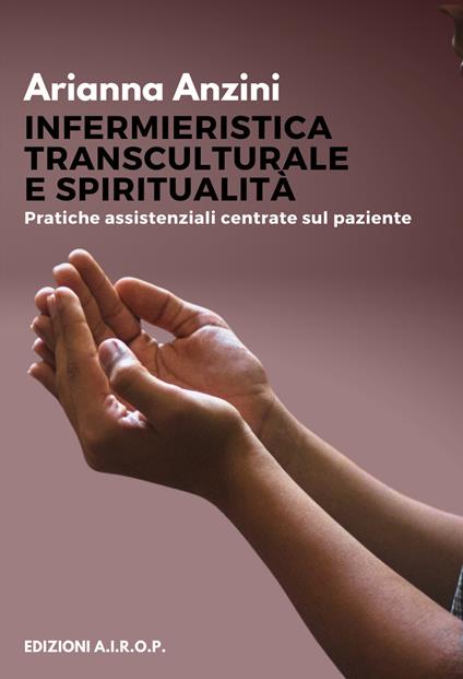 Infermieristica transculturale e spiritualità. Pratiche assistenziali centrate sul paziente - Arianna Anzini - copertina