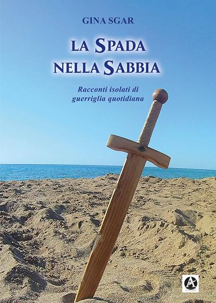 La spada nella sabbia. Racconti isolati di guerriglia quotidiana - Gina Sgar - copertina