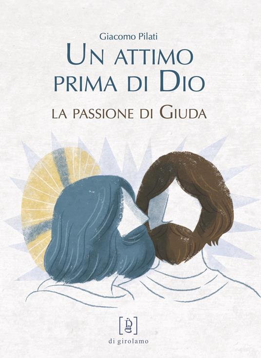 Un attimo prima di Dio. La passione di Giuda. Ediz. illustrata - Giacomo Pilati - copertina