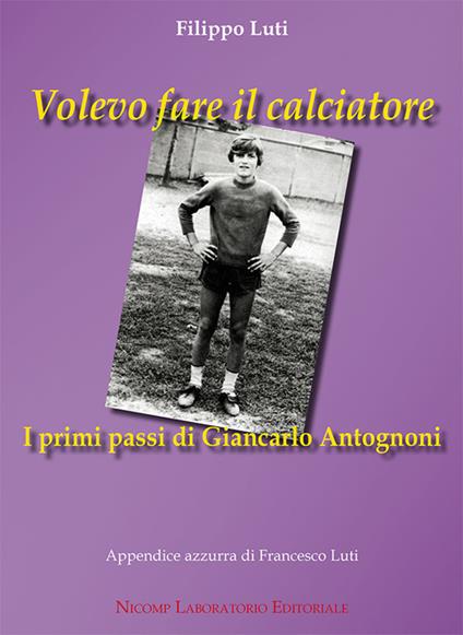 Volevo fare il calciatore. I primi passi di Giancarlo Antognoni - Filippo Luti - copertina