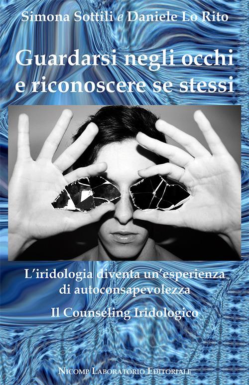 Guardarsi negli occhi e riconoscere se stessi. L'iridologia diventa un'esperienza di autoconsapevolezza. Il counseling iridologico - Daniele Lo Rito,Simona Sottili - copertina