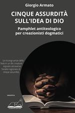 Cinque assurdità sull'idea di Dio. Pamphlet antiteologico per creazionisti dogmatici