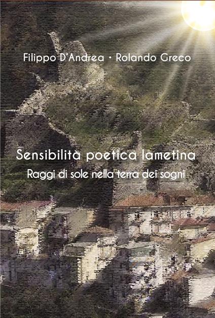 Sensibilità poetica lametina. Raggi di sole nella terra dei sogni - Filippo D'Andrea,Rolando Greco - copertina