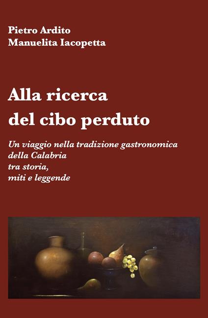 Alla ricerca del cibo perduto. Un viaggio nella tradizione gastronomica della Calabria tra storia, miti e leggende - Pietro Ardito,Manuelita Iacopetta - copertina