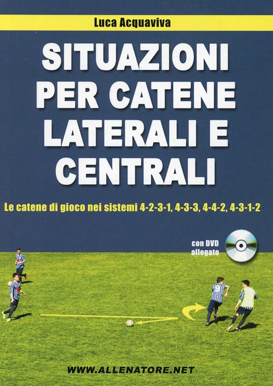 Situazioni per catene laterali e centrali. Le catene di gioco nei sistemi 4-2-3-1, 4-3-3, 4-4-2, 4-3-1-2. Con DVD - Luca Acquaviva - copertina