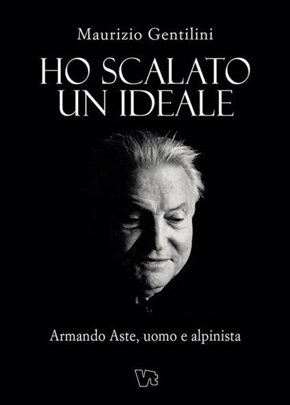 Ho scalato un ideale. Armando Aste, uomo e alpinista - Maurizio Gentilini - copertina