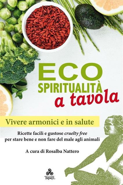 Ecospiritualità a tavola. Ricette facili e gustose cruelty free per stare bene e non fare del male agli animali - Rosalba Nattero - ebook