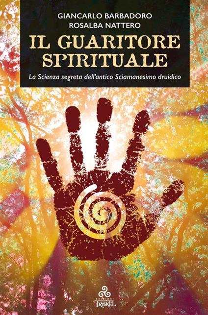 Il guaritore spirituale. La scienza segreta dell'antico sciamanesimo druidico - Giancarlo Barbadoro,Rosalba Nattero - ebook