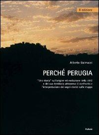 Perché Perugia. Una storia sull'origine ed evoluzione della città e del suo territorio attraverso il confronto e l'intepretazione delle mappe - Alberto Galmacci - copertina