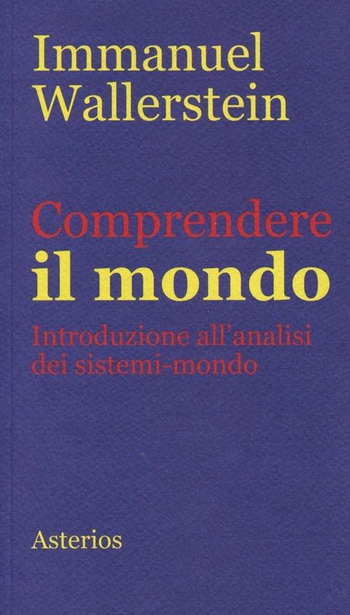 Comprendere il mondo. Introduzione all'analisi dei sistemi-mondo - Immanuel  Wallerstein - Libro - Asterios - Piccola bibliothiki