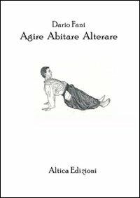 Agire abitare alterare. Tre riflessioni sul nostro vivere quotidiano - Dario Fani - copertina