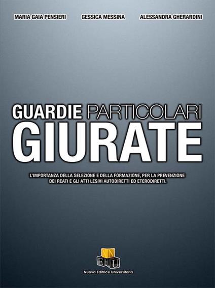 Guardie particolari giurate. L'importanza della selezione e della formazione, per la prevenzione dei reati e gli atti lesivi autodiretti ed eterodiretti - Maria Gaia Pensieri,Gessica Messina,Alessandra Gherardini - copertina