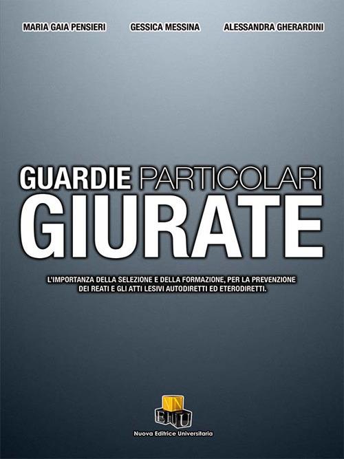 Guardie particolari giurate. L'importanza della selezione e della formazione, per la prevenzione dei reati e gli atti lesivi autodiretti ed eterodiretti - Maria Gaia Pensieri,Gessica Messina,Alessandra Gherardini - copertina