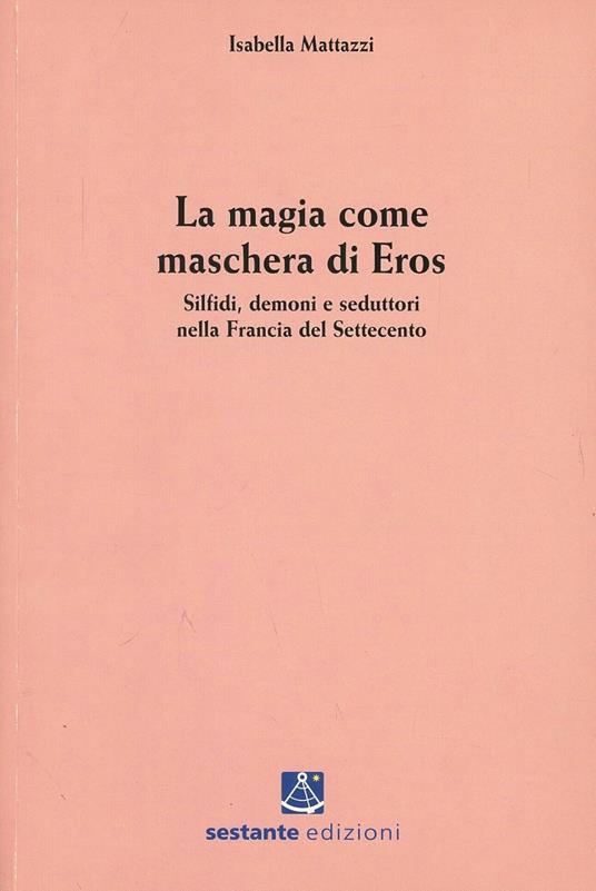 La magia come maschera di Eros. Silfidi, demoni e seduttori nella Francia del Settecento - Isabella Mattazzi - copertina