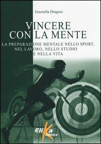 Vincere con la mente. La preparazione mentale nello sport, nel lavoro, nello studio e nella vita - Graziella Dragoni - copertina