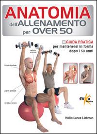 Anatomia dell'allenamento per over 50. Guida pratica per mantenersi in forma dopo i 50 anni - Lance Liebman Hollis - copertina