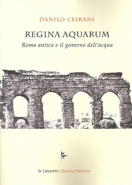 Regina Aquarum. Roma antica e il governo dell'acqua - Danilo Ceirani - copertina