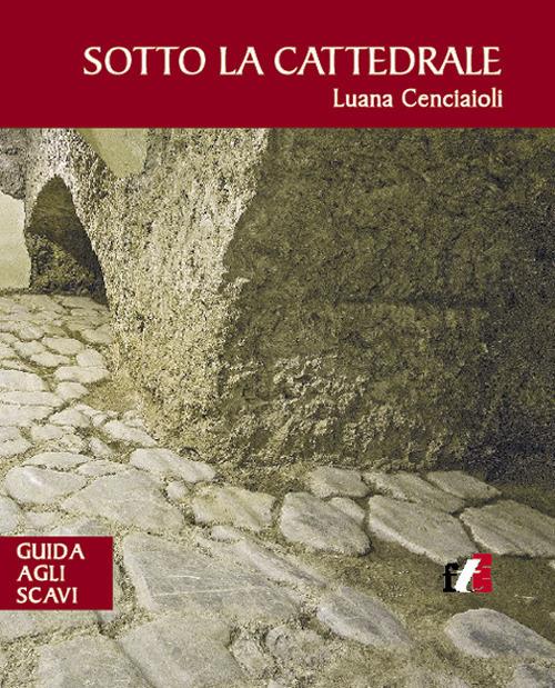 Sotto la cattedrale. Guida agli scavi - Luana Cenciaioli - copertina