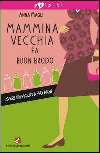 Mammina vecchia fa buon brodo. Avere un figlio a 40 anni - Anna Magli - copertina