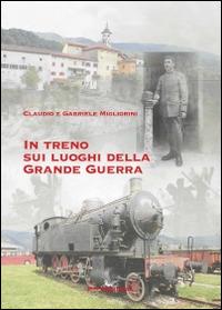 In treno sui luoghi della grande guerra - Claudio Migliorini,Gabriele Migliorini - copertina