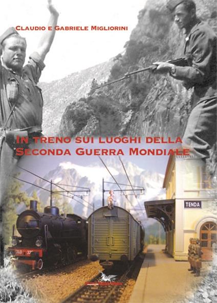 In treno sui luoghi della seconda guerra mondiale - Claudio Migliorini,Gabriele Migliorini - copertina