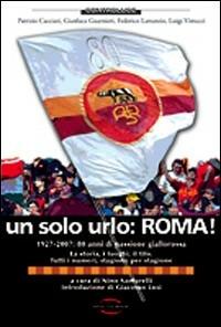 Un solo urlo: Roma! 1927-2007: 80 anni di passione giallorossa - Nino Santarelli - copertina