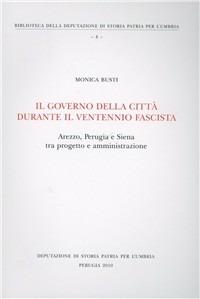 Il governo della città durante il ventennio fascista. Arezzo, Perugia e Siena tra progetto e amministrazione - Monica Busti - copertina